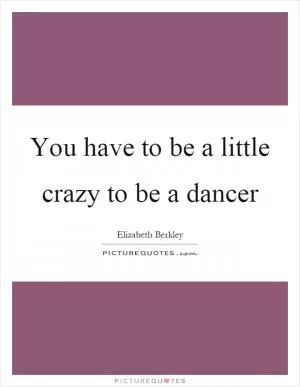 You have to be a little crazy to be a dancer Picture Quote #1