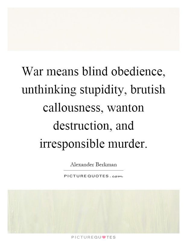 War means blind obedience, unthinking stupidity, brutish callousness, wanton destruction, and irresponsible murder Picture Quote #1