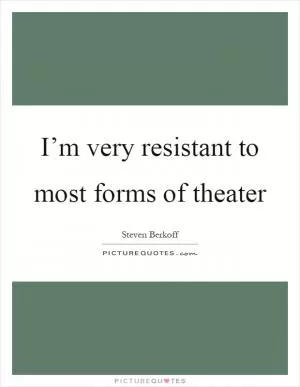 I’m very resistant to most forms of theater Picture Quote #1