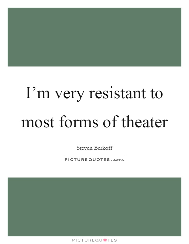 I'm very resistant to most forms of theater Picture Quote #1