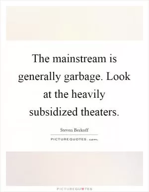 The mainstream is generally garbage. Look at the heavily subsidized theaters Picture Quote #1