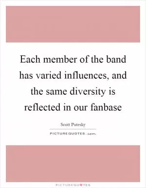 Each member of the band has varied influences, and the same diversity is reflected in our fanbase Picture Quote #1