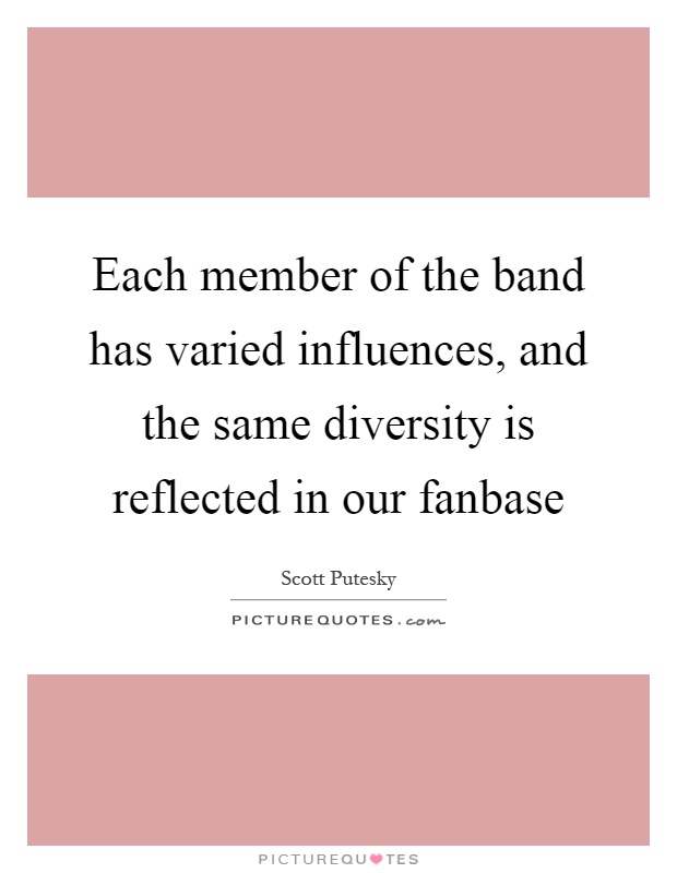 Each member of the band has varied influences, and the same diversity is reflected in our fanbase Picture Quote #1