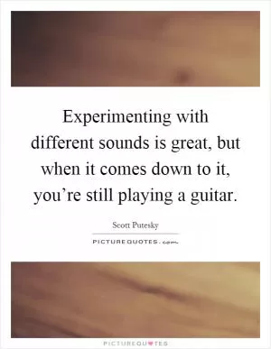 Experimenting with different sounds is great, but when it comes down to it, you’re still playing a guitar Picture Quote #1