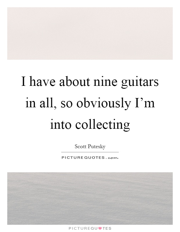 I have about nine guitars in all, so obviously I'm into collecting Picture Quote #1