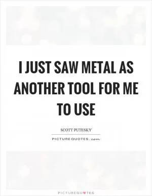 I just saw metal as another tool for me to use Picture Quote #1