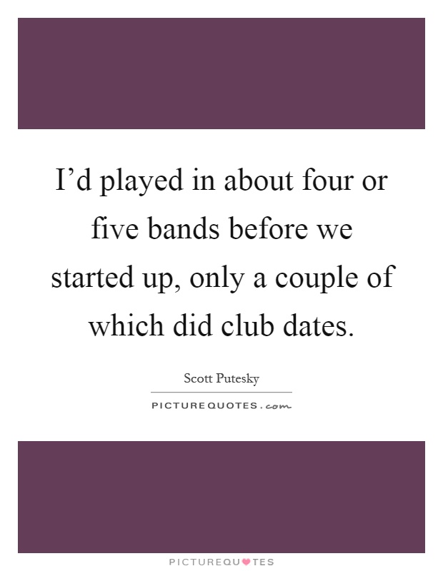 I'd played in about four or five bands before we started up, only a couple of which did club dates Picture Quote #1