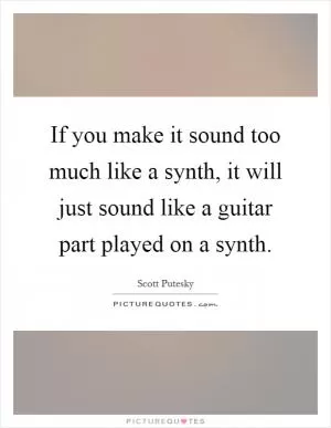 If you make it sound too much like a synth, it will just sound like a guitar part played on a synth Picture Quote #1