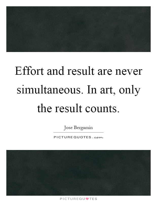 Effort and result are never simultaneous. In art, only the result counts Picture Quote #1