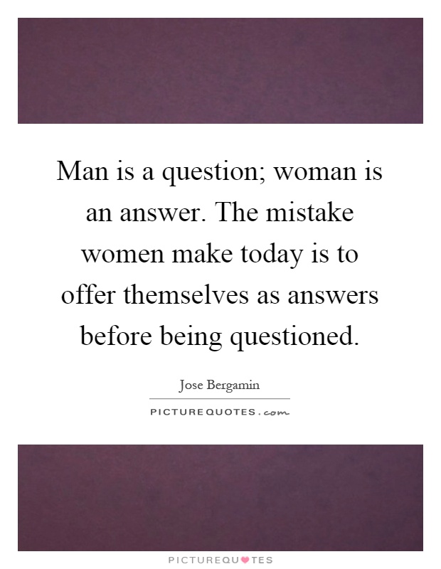 Man is a question; woman is an answer. The mistake women make today is to offer themselves as answers before being questioned Picture Quote #1