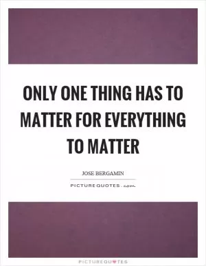 Only one thing has to matter for everything to matter Picture Quote #1