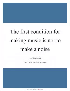 The first condition for making music is not to make a noise Picture Quote #1