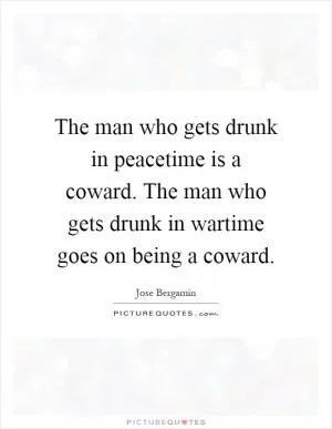 The man who gets drunk in peacetime is a coward. The man who gets drunk in wartime goes on being a coward Picture Quote #1