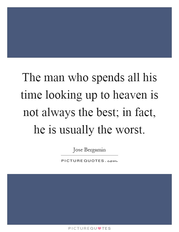 The man who spends all his time looking up to heaven is not always the best; in fact, he is usually the worst Picture Quote #1