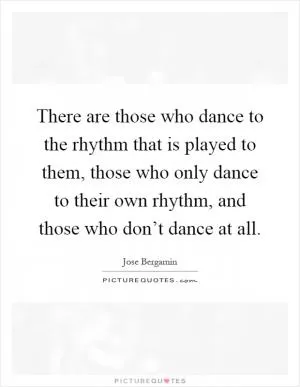 There are those who dance to the rhythm that is played to them, those who only dance to their own rhythm, and those who don’t dance at all Picture Quote #1