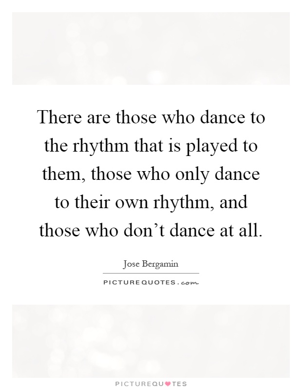 There are those who dance to the rhythm that is played to them, those who only dance to their own rhythm, and those who don't dance at all Picture Quote #1