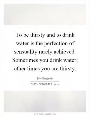 To be thirsty and to drink water is the perfection of sensuality rarely achieved. Sometimes you drink water; other times you are thirsty Picture Quote #1