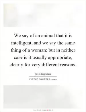 We say of an animal that it is intelligent, and we say the same thing of a woman; but in neither case is it usually appropriate, clearly for very different reasons Picture Quote #1