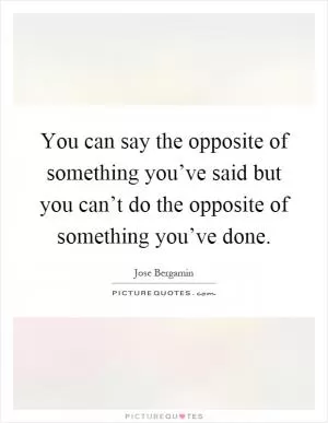 You can say the opposite of something you’ve said but you can’t do the opposite of something you’ve done Picture Quote #1