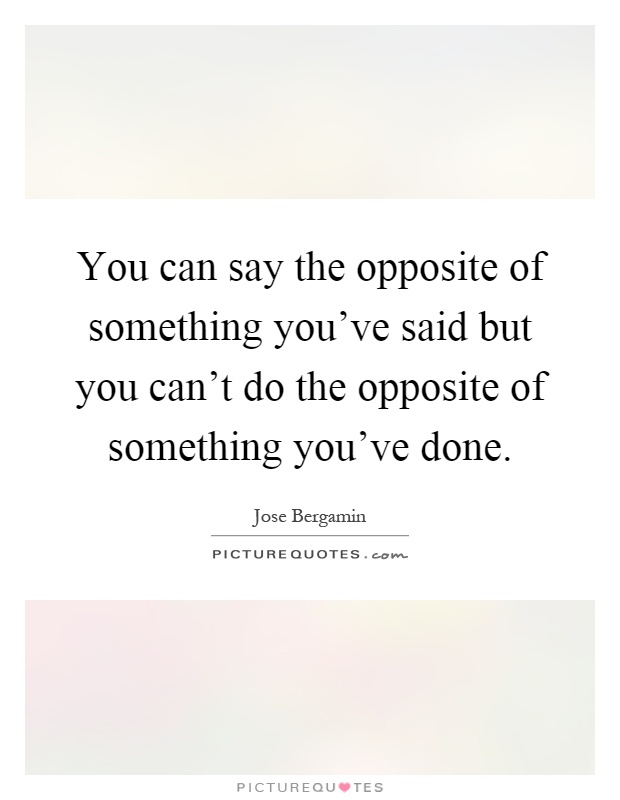 You can say the opposite of something you've said but you can't do the opposite of something you've done Picture Quote #1