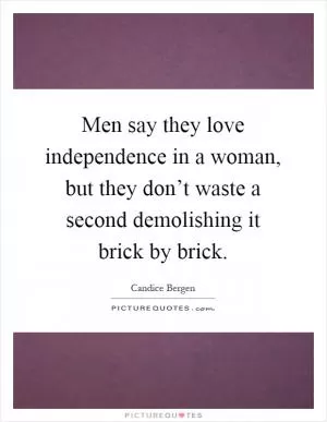 Men say they love independence in a woman, but they don’t waste a second demolishing it brick by brick Picture Quote #1