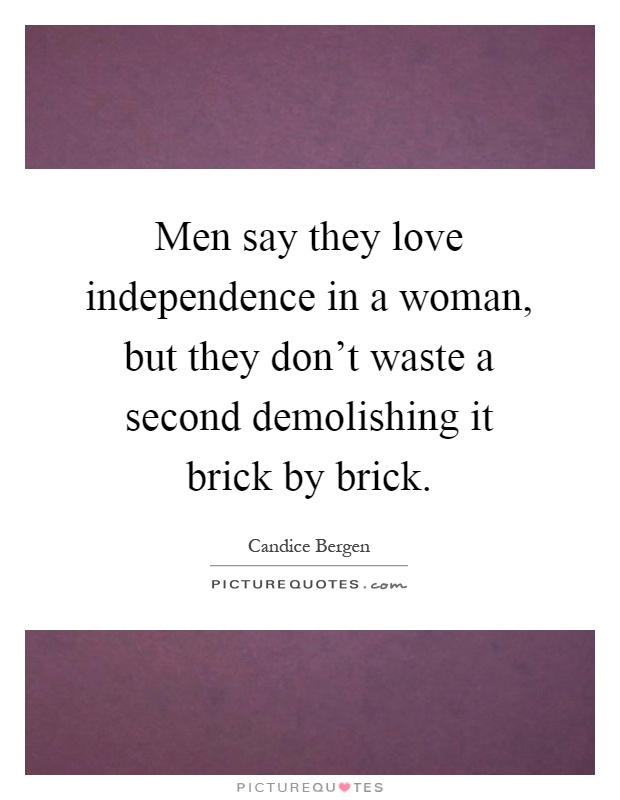 Men say they love independence in a woman, but they don't waste a second demolishing it brick by brick Picture Quote #1