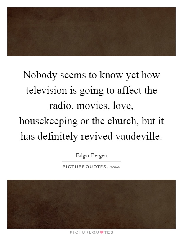 Nobody seems to know yet how television is going to affect the radio, movies, love, housekeeping or the church, but it has definitely revived vaudeville Picture Quote #1