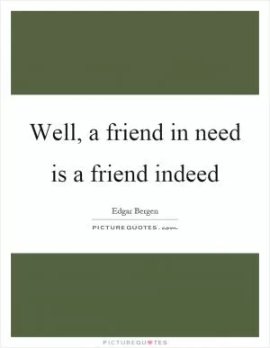 Well, a friend in need is a friend indeed Picture Quote #1