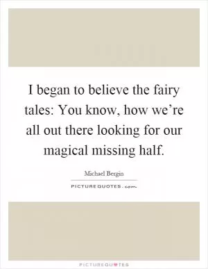 I began to believe the fairy tales: You know, how we’re all out there looking for our magical missing half Picture Quote #1
