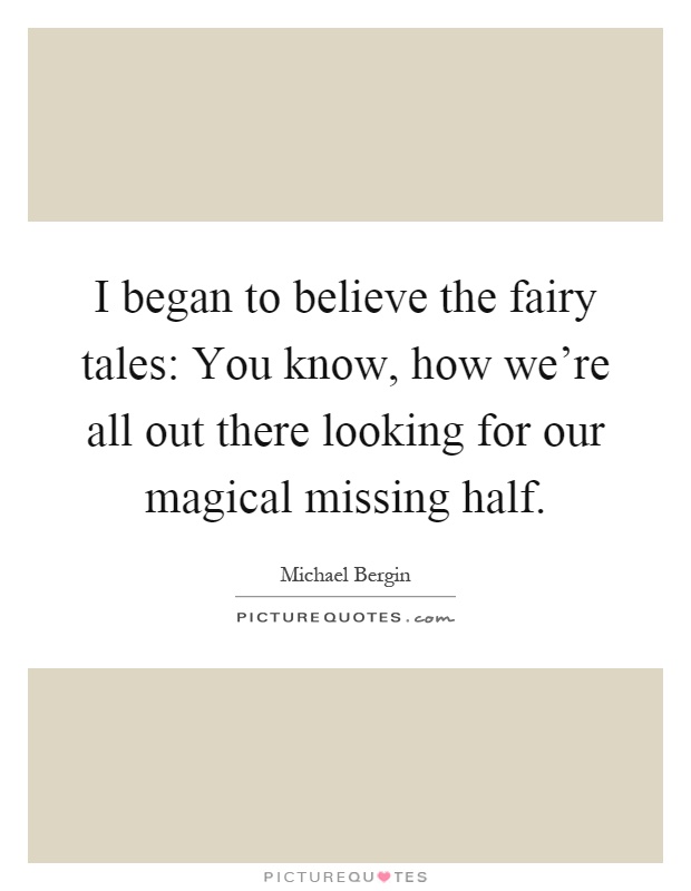 I began to believe the fairy tales: You know, how we're all out there looking for our magical missing half Picture Quote #1