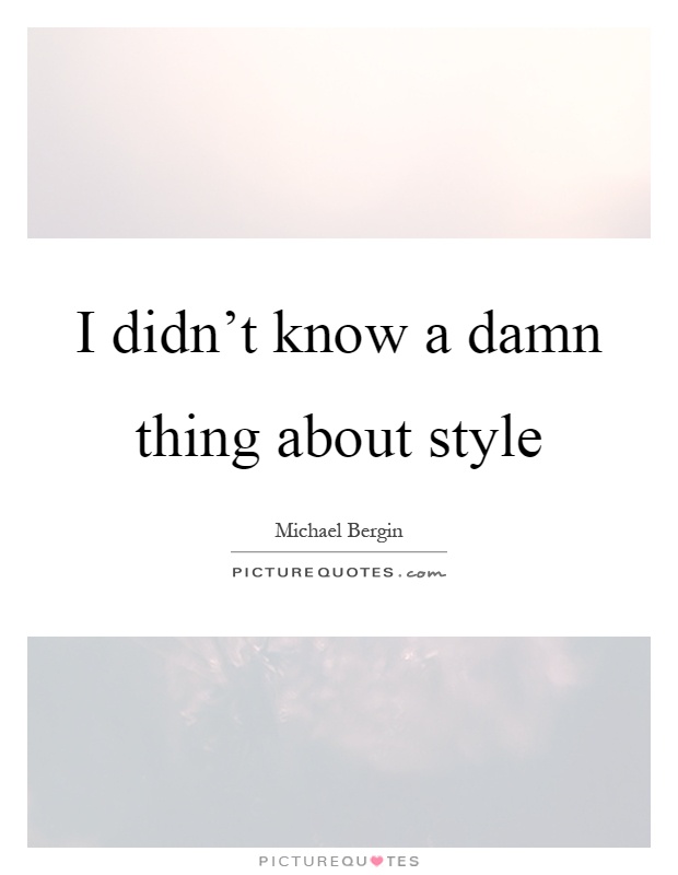 I didn't know a damn thing about style Picture Quote #1
