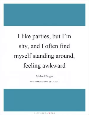 I like parties, but I’m shy, and I often find myself standing around, feeling awkward Picture Quote #1