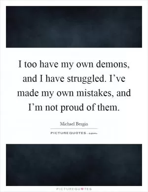 I too have my own demons, and I have struggled. I’ve made my own mistakes, and I’m not proud of them Picture Quote #1
