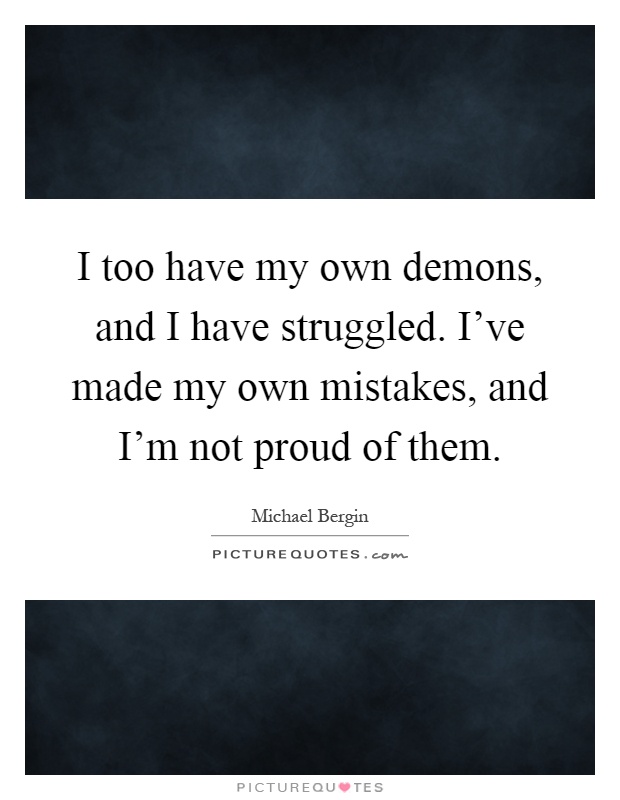I too have my own demons, and I have struggled. I've made my own mistakes, and I'm not proud of them Picture Quote #1