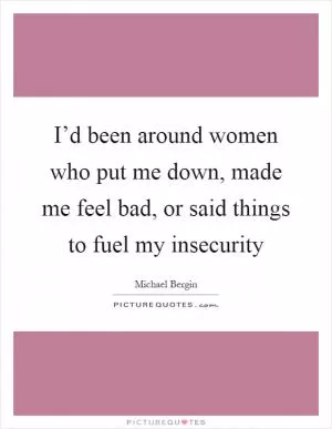 I’d been around women who put me down, made me feel bad, or said things to fuel my insecurity Picture Quote #1