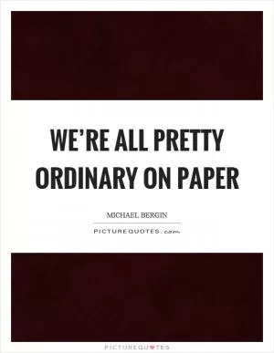 We’re all pretty ordinary on paper Picture Quote #1