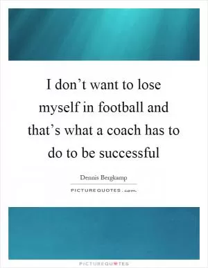 I don’t want to lose myself in football and that’s what a coach has to do to be successful Picture Quote #1