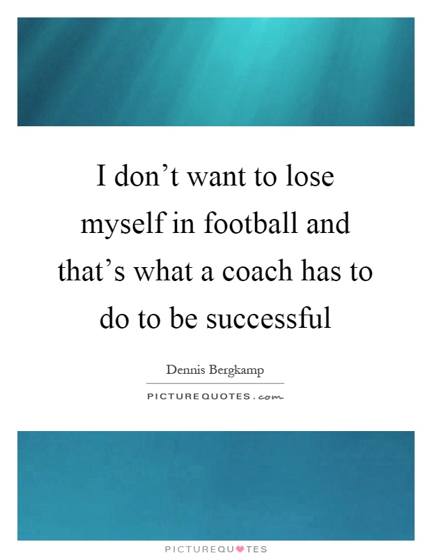 I don't want to lose myself in football and that's what a coach has to do to be successful Picture Quote #1