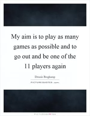 My aim is to play as many games as possible and to go out and be one of the 11 players again Picture Quote #1