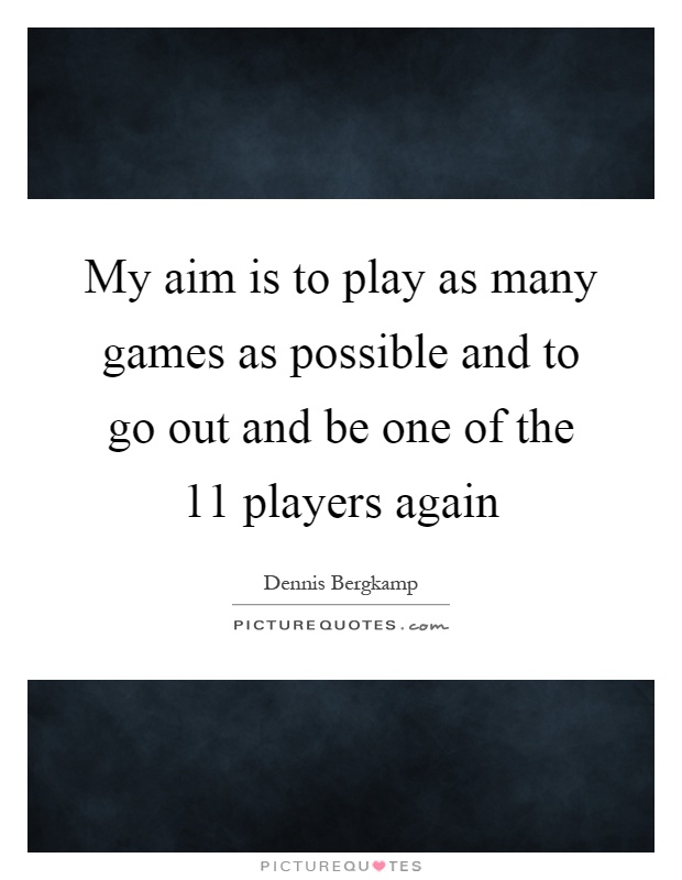 My aim is to play as many games as possible and to go out and be one of the 11 players again Picture Quote #1