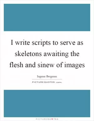 I write scripts to serve as skeletons awaiting the flesh and sinew of images Picture Quote #1