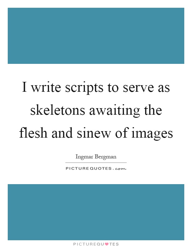 I write scripts to serve as skeletons awaiting the flesh and sinew of images Picture Quote #1