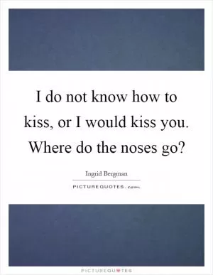 I do not know how to kiss, or I would kiss you. Where do the noses go? Picture Quote #1