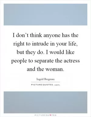 I don’t think anyone has the right to intrude in your life, but they do. I would like people to separate the actress and the woman Picture Quote #1