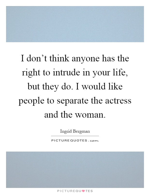 I don't think anyone has the right to intrude in your life, but they do. I would like people to separate the actress and the woman Picture Quote #1