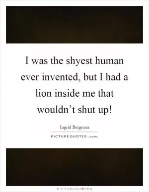 I was the shyest human ever invented, but I had a lion inside me that wouldn’t shut up! Picture Quote #1