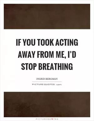 If you took acting away from me, I’d stop breathing Picture Quote #1