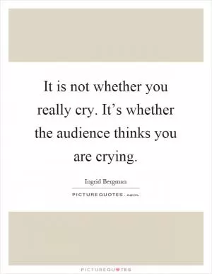 It is not whether you really cry. It’s whether the audience thinks you are crying Picture Quote #1