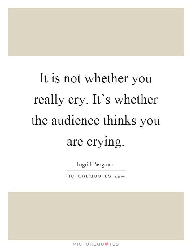 It is not whether you really cry. It's whether the audience thinks you are crying Picture Quote #1