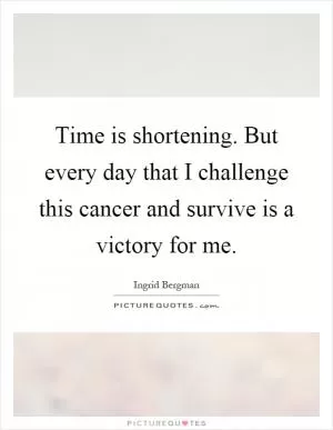 Time is shortening. But every day that I challenge this cancer and survive is a victory for me Picture Quote #1